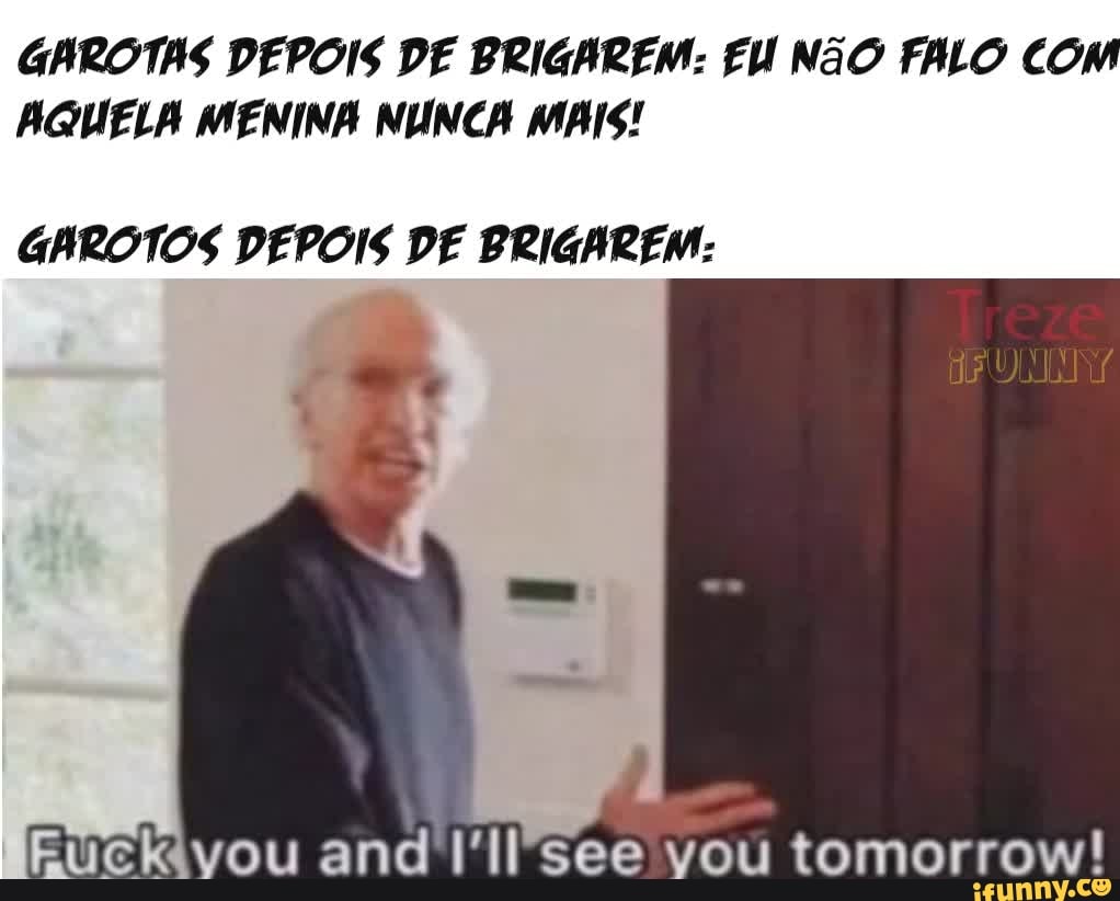 GAROTAS DEPOIS DE BRIGAREM: FU NãO FALO COM AQUELA MENINA NUNCA MAIS!
GAROTOS DEPOIS DE BRIGAREM:
vou and see vou tomorrow!