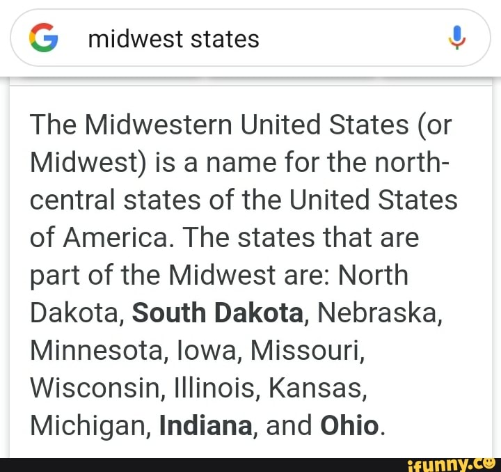 The Midwestern United States (or
Midwest) is a name for the north-
central states of the United States
of America. The states that are
part of the Midwest are: North
Dakota, South Dakota, Nebraska,
Minnesota, lowa, Missouri,
Wisconsin, Illinois, Kansas,
Michigan, Indiana, and Ohio.