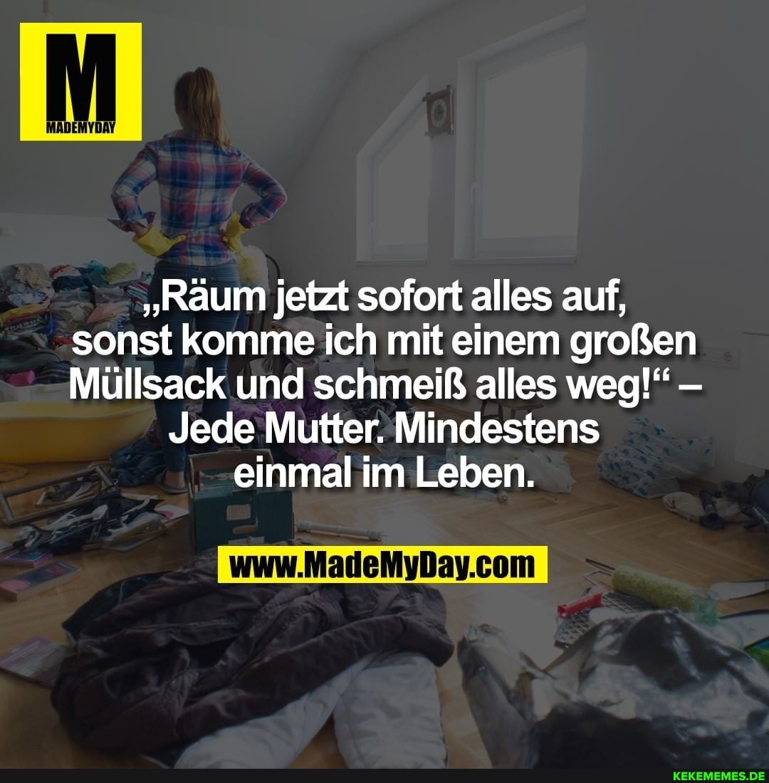 "Räum jetzt sofort alles auf, sonst komme ich mit einem großen
Müllsack und schmeiß alles weg!"
Jede Mutter. Mindestens einmal im Leben.