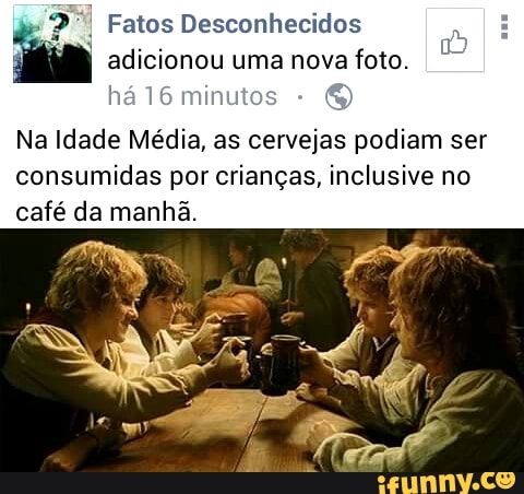 Fatos Desconhecidos
q
ia adicionou uma nova
foto.
ha 16 minut
Na Idade Média, as cervejas podiam ser
consumidas por criangas, inclusive no
café da manha.