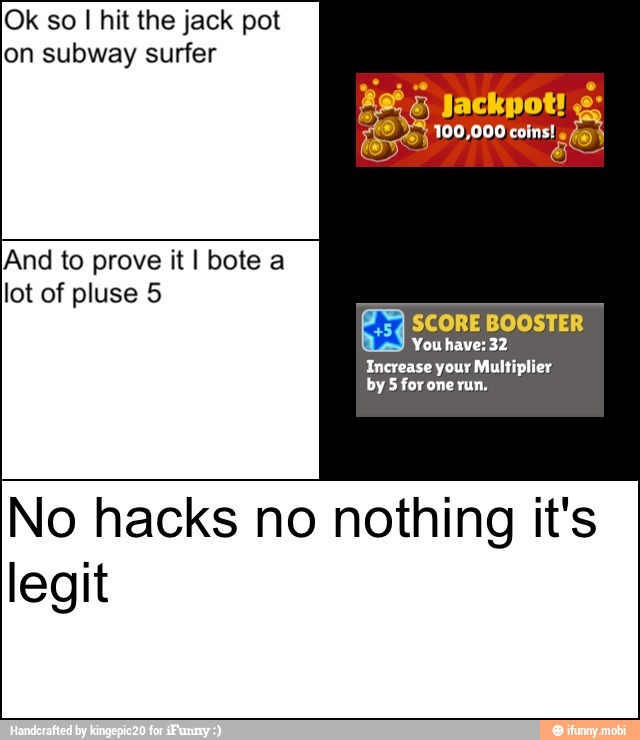 Ok so I hit the jack pot
on subway surfer
Jackpot! e:
And to prove it I bote a
lot of pluse 5
SCORE BOOSTER
You have: 32
No hacks no nothing it's
legit
