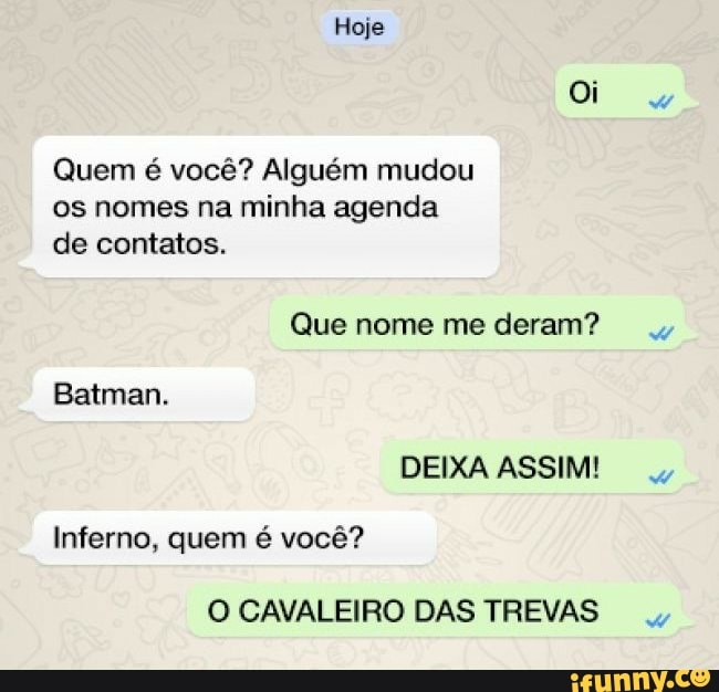 Hoje
Quem é você? Alguém mudou os nomes na minha agenda de contatos.
Que nome me deram?
Batman.
DEIXA ASSIM!
Inferno, quem é você?
O CAVALEIRO DAS TREVAS