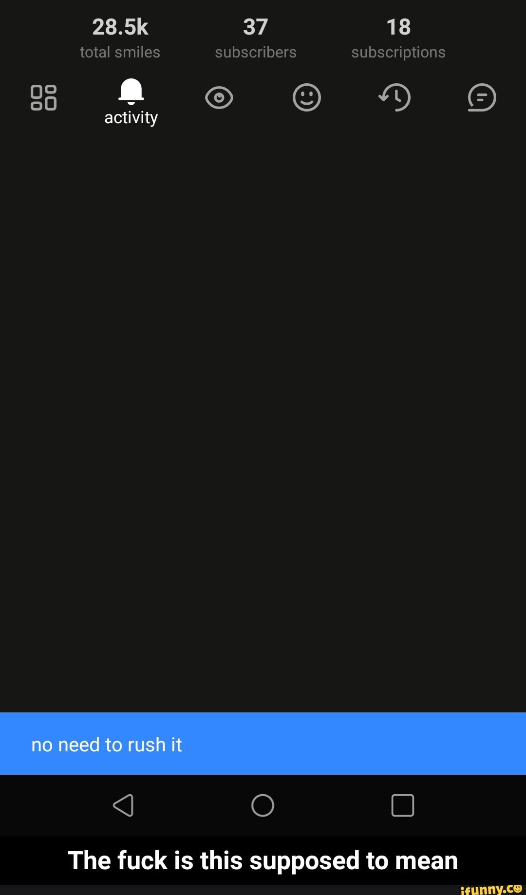 28.5k 37 18
total smiles subscribers subscriptions activity
no need to rush it
The fuck is this supposed to mean - The fuck is this supposed to mean