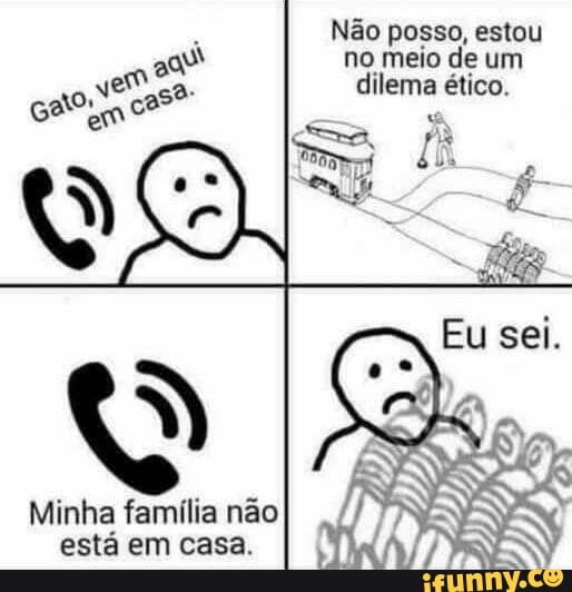 Não posso, estou
no meio de um
dilema ético.
Minha família não
está em casa.