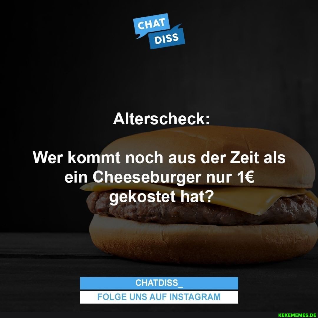 cHAT
Alterscheck:
Wer kommt noch aus der Zeit als ein Cheeseburger nur gekostet hat?
CHATDISS_
FOLGE UNS AUF INSTAGRAM