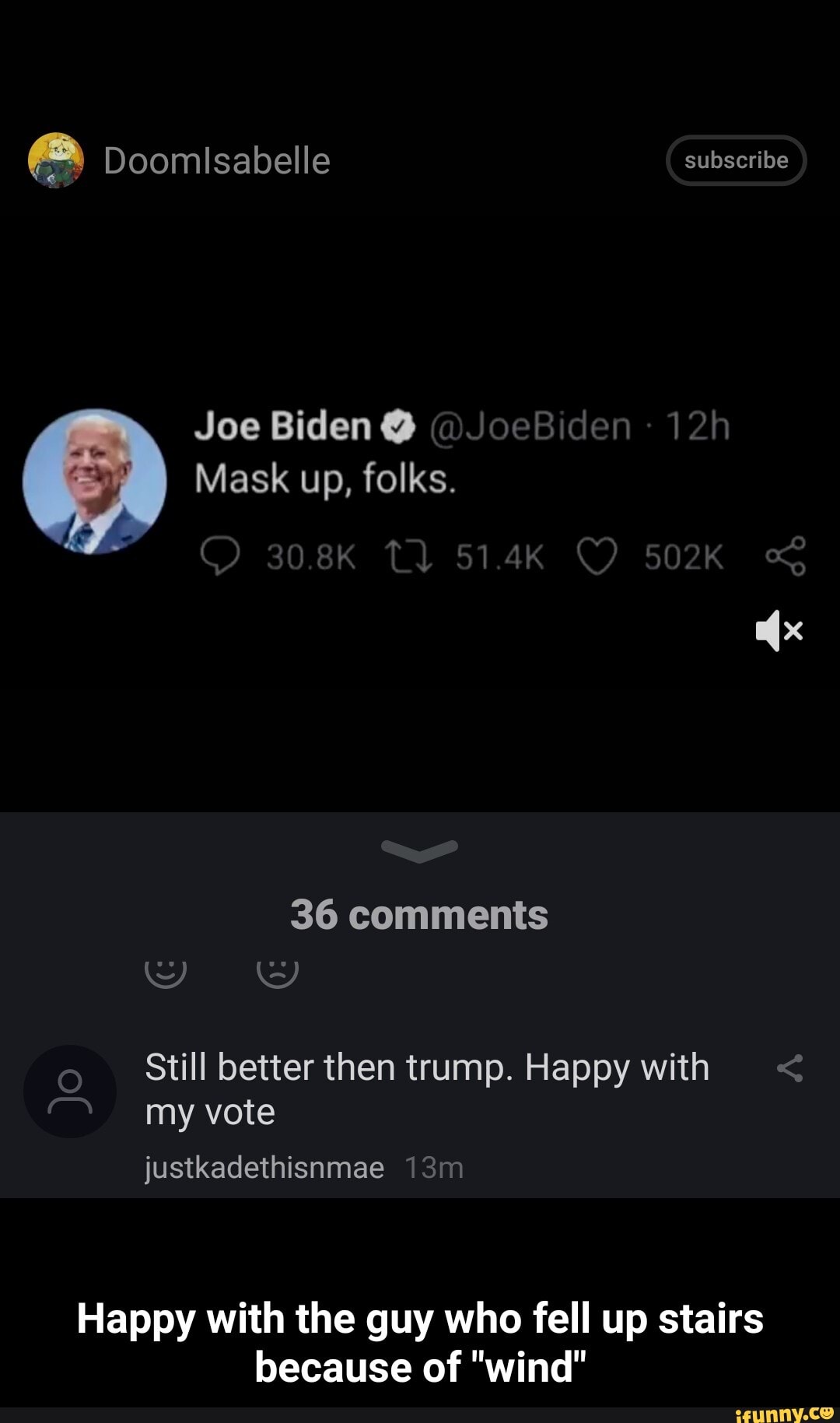 Doomlsabelle subscribe
Joe Biden @ @JoeBiden
Mask up, folks.
514K 502K
36 comments
Still better then trump. Happy with < my vote
justkadethisnmae
Happy with the guy who fell up stairs because of "wind" - Happy with the guy who fell up stairs because of "wind"