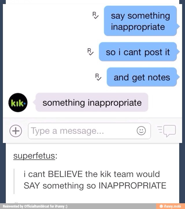 R say something
inappropriate
O something inappropriate
superfetus:
i cant BELIEVE the kik team would
SAY something so INAPPROPRIATE