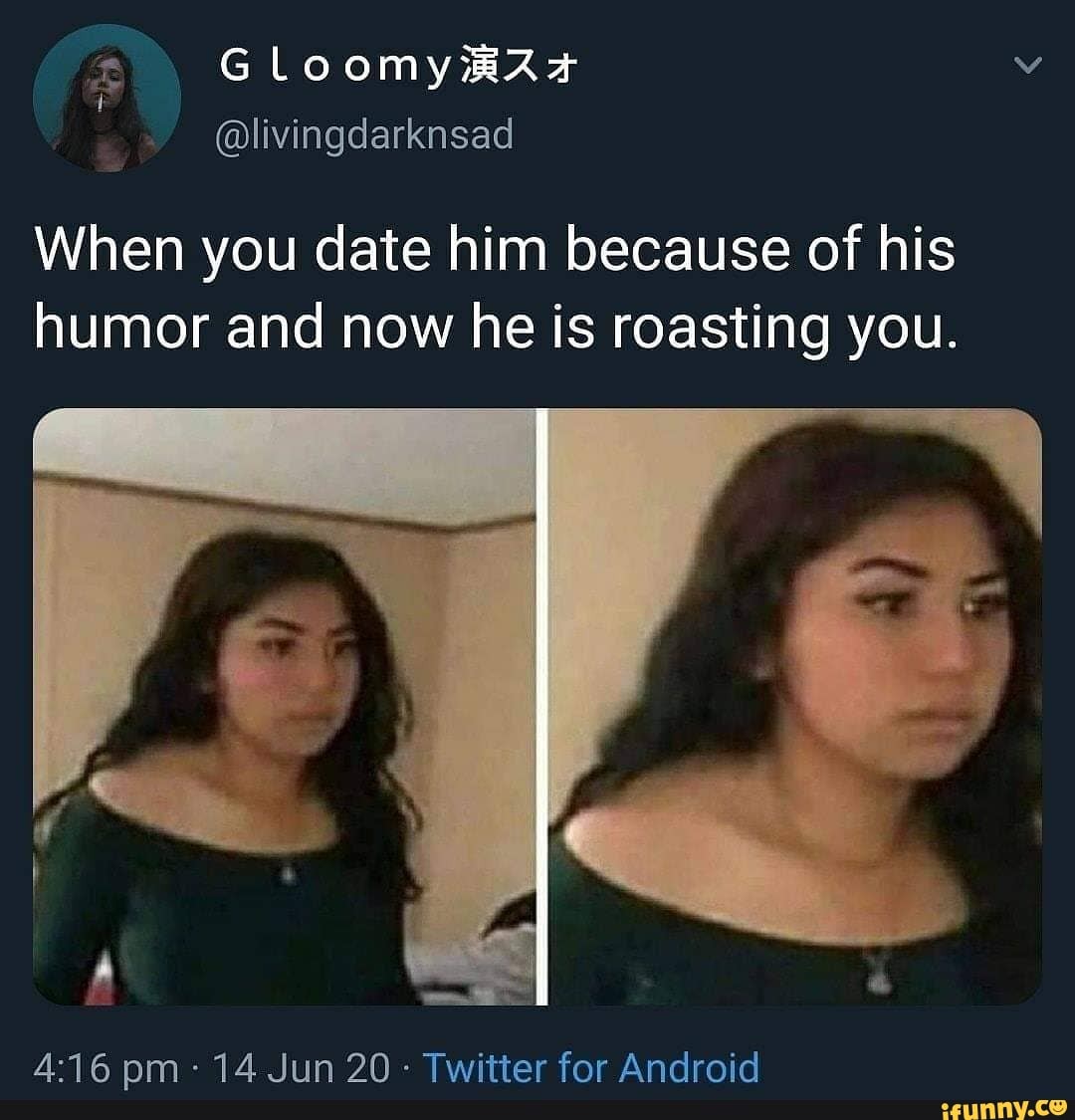 When you date him because of his humor and now he is roasting you. nm ...