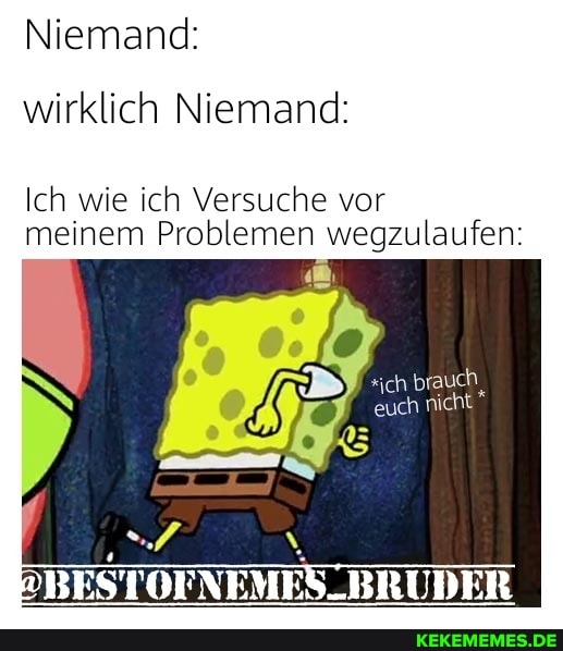 Niemand: wirklich Niemand:
Ich wie ich Versuche vor meinem Problemen wegzulaufen:
*ich brauch euch nicht
NEME\