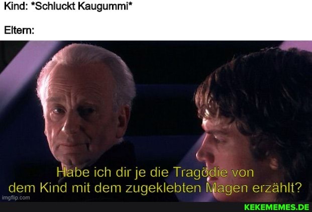 Kind: *Schluckt Kaugummi*
Eltern:
Habe ich dir je die von dem Kind mit dem zumeklebten Masen erzählt?