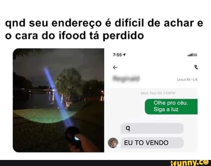 qnd seu endereço é difícil de achar e o cara do ifood tá perdido
Olhe pro céu.
Siga a luz
EU TO VENDO