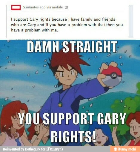 [EJ S minutes ag0 via mobile 38
I support Gary rights because I have family and
friends
who are Gary and
if you have a problem with that then you
have a
problem with me.
DAMN'STRAIGHT
YOU SUPPORT GARY