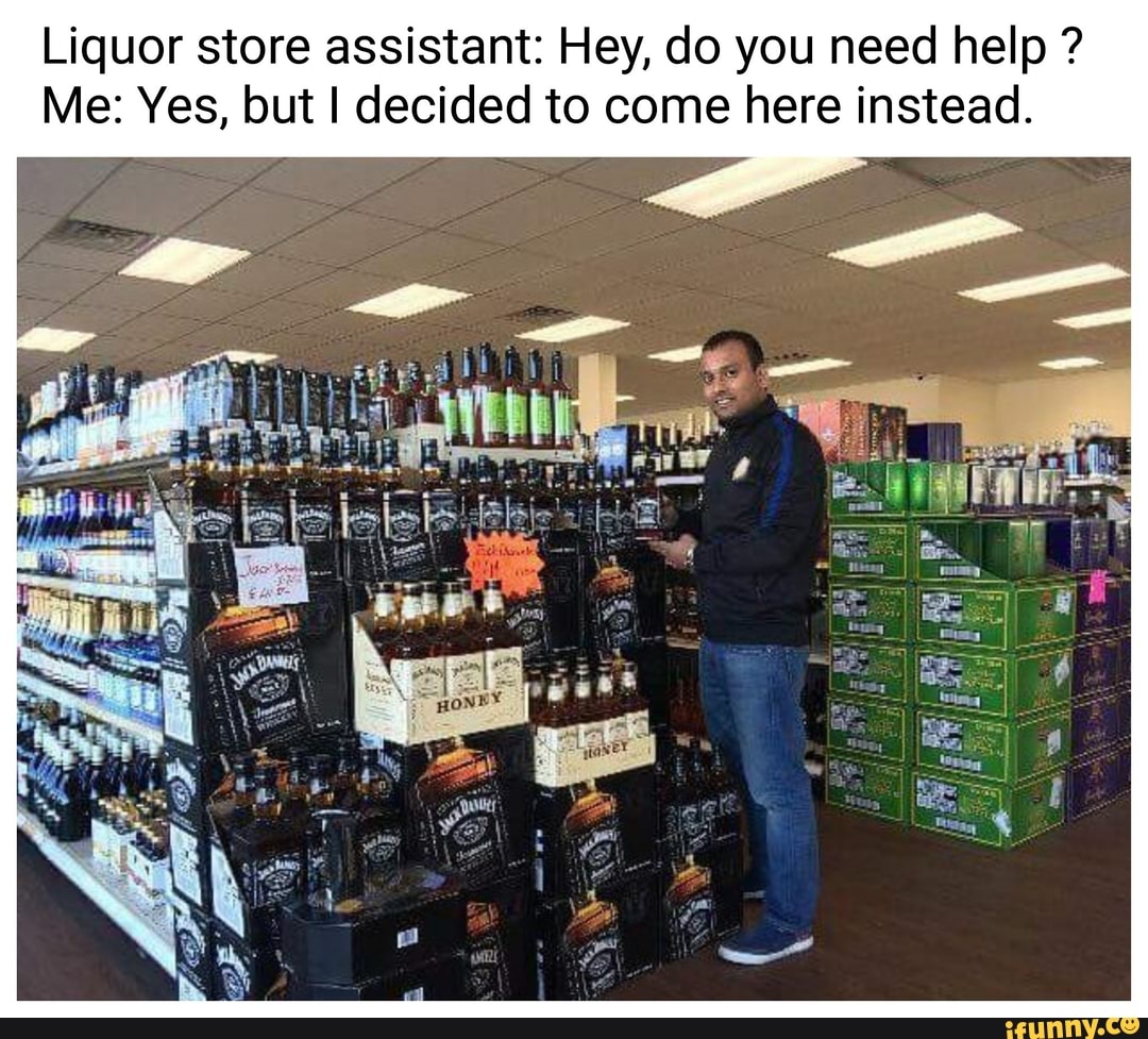 Liquor store assistant: Hey, do you need help ?
Me: Yes, but I decided to come here instead.
-ll