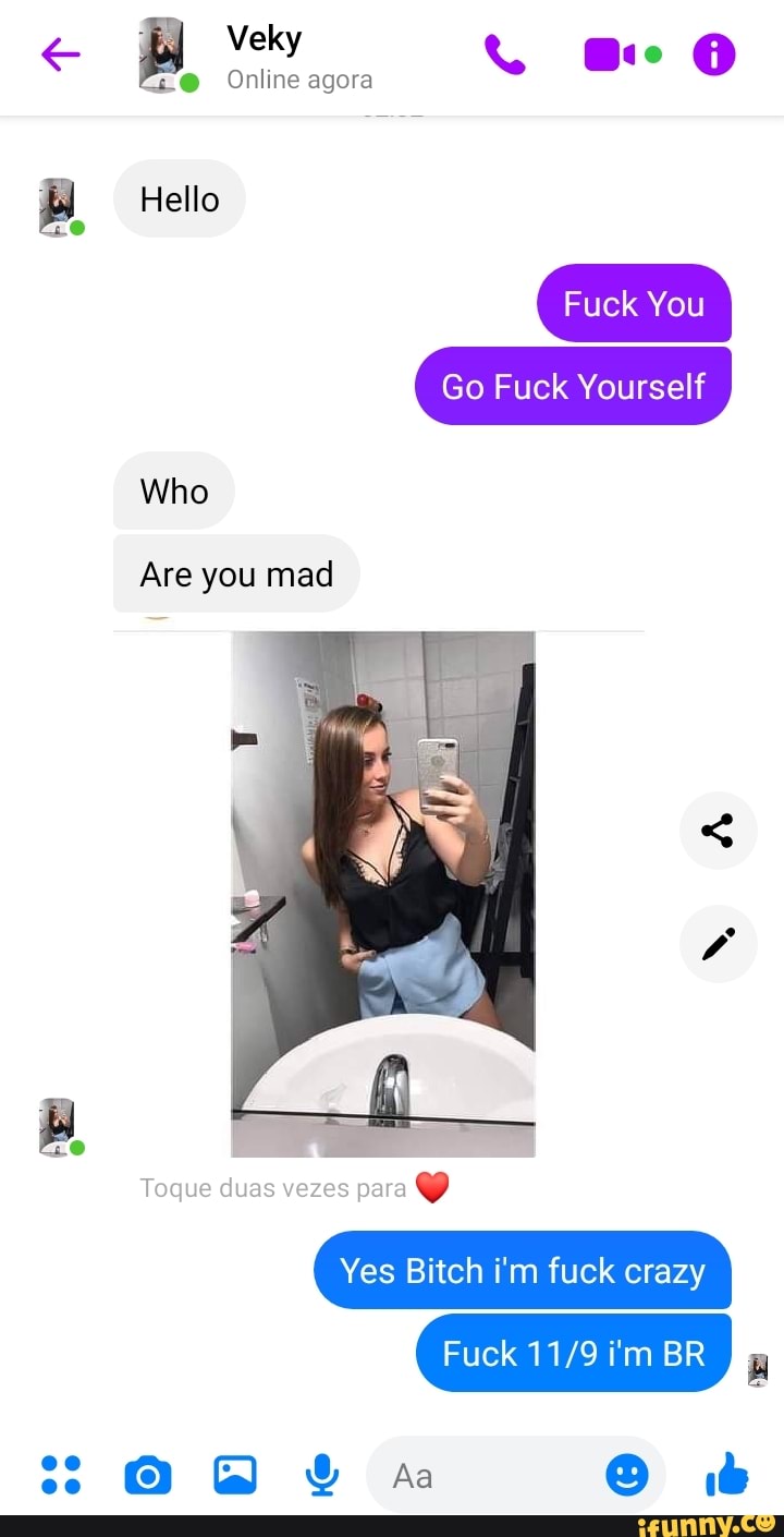 @ Online agora
Hello
Fuck You
Go Fuck Yourself
Who
Are you mad
Toque duas vezes para
Yes Bitch i'm fuck crazy
Fuck i'm BR
O@ Aa