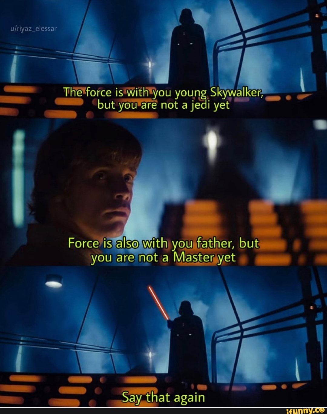 Uiriyaz @ essar /
The force is withyou young Skywalker-_, but yow-are not a jedi yet
Forca ts also with yow father, but you are not a yet yet
Say that again