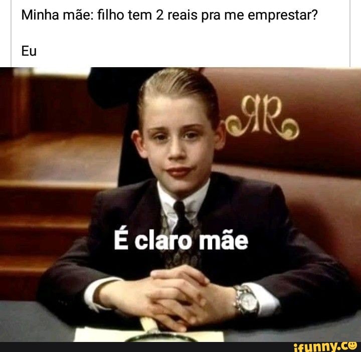 Minha mãe: filho tem 2 reais pra me emprestar?