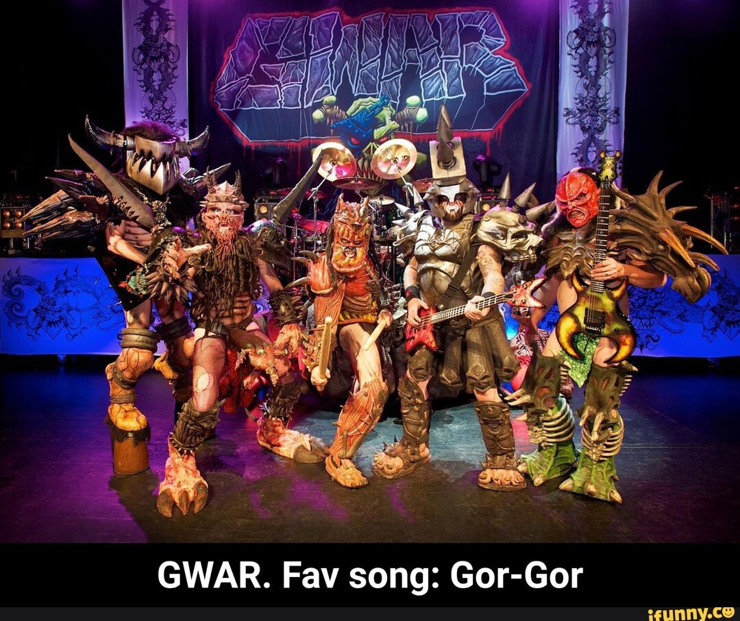 Fav song: Gor-Gor GWAR - GWAR. Fav song: Gor-Gor