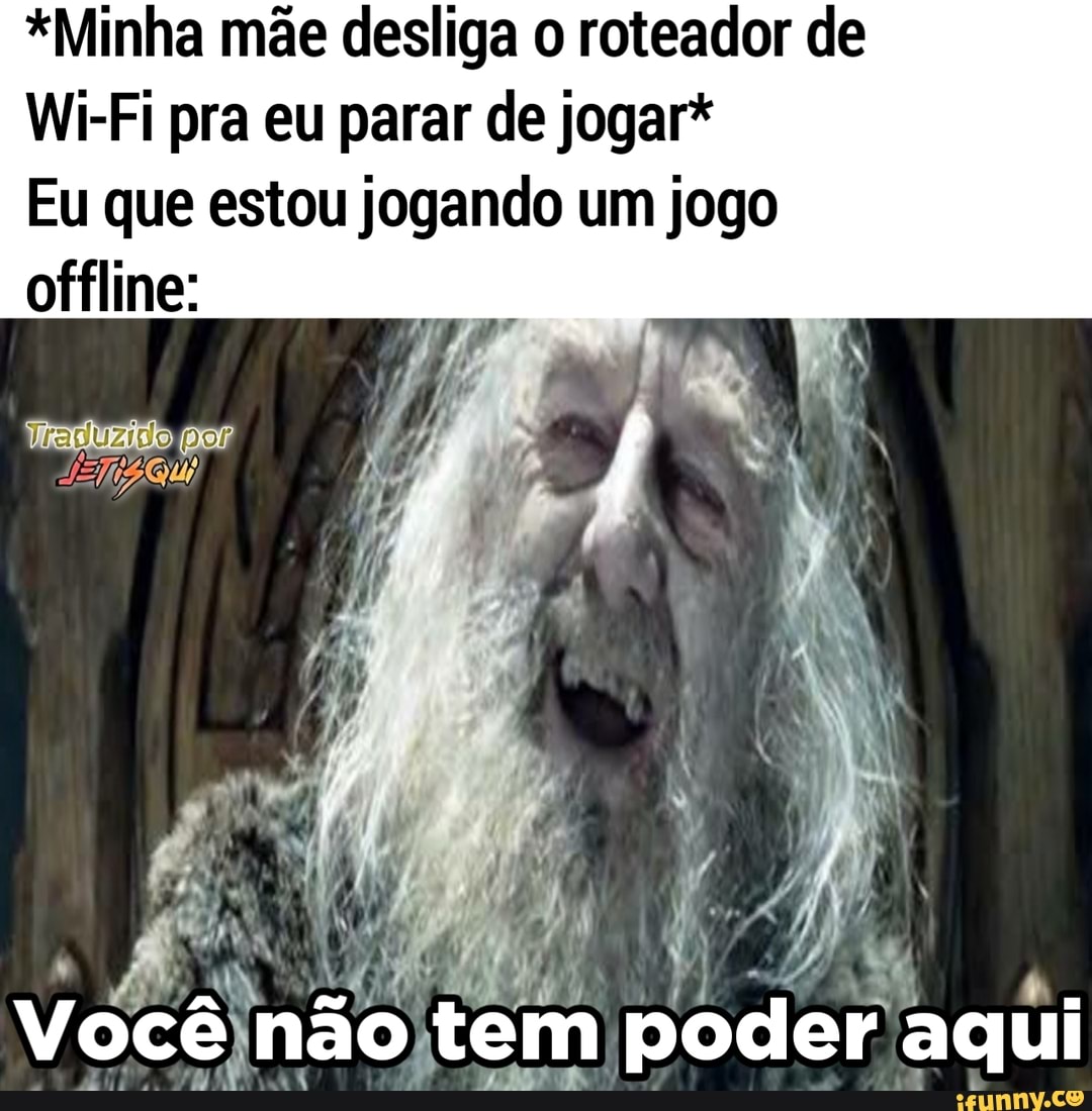*Minha mãe desliga o roteador de
Wi-Fi pra eu parar de jogar*
Eu que estou jogando um jogo offline:
por
Você não tem poder aqui