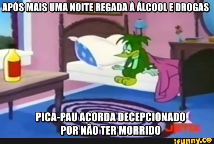 APÓS MAIS UMA NOITE REGADA À ÁLCOOL E DROGAS
PICA-PAU ACORDA DEGEPCIONADO POR NÃO TER MORRIDO