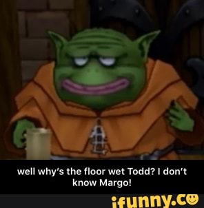 Know Margo Well Why S The Floor Wet Todd I Don T Know Margo