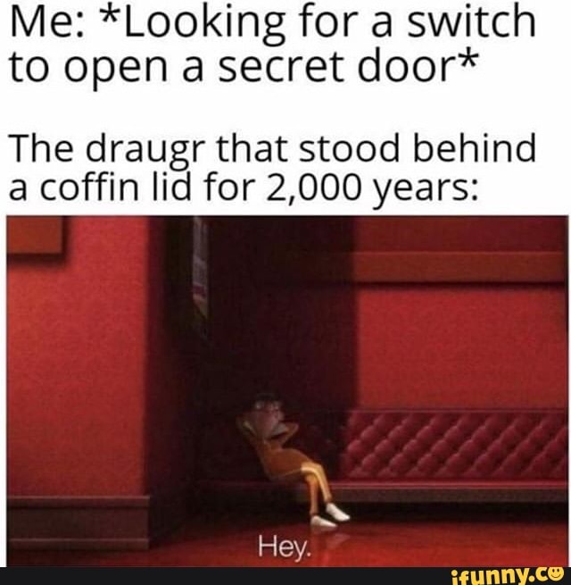 Me: *Looking for a switch
to open a secret door*
The draugr that stood behind
a coffin lid for 2,000 years: