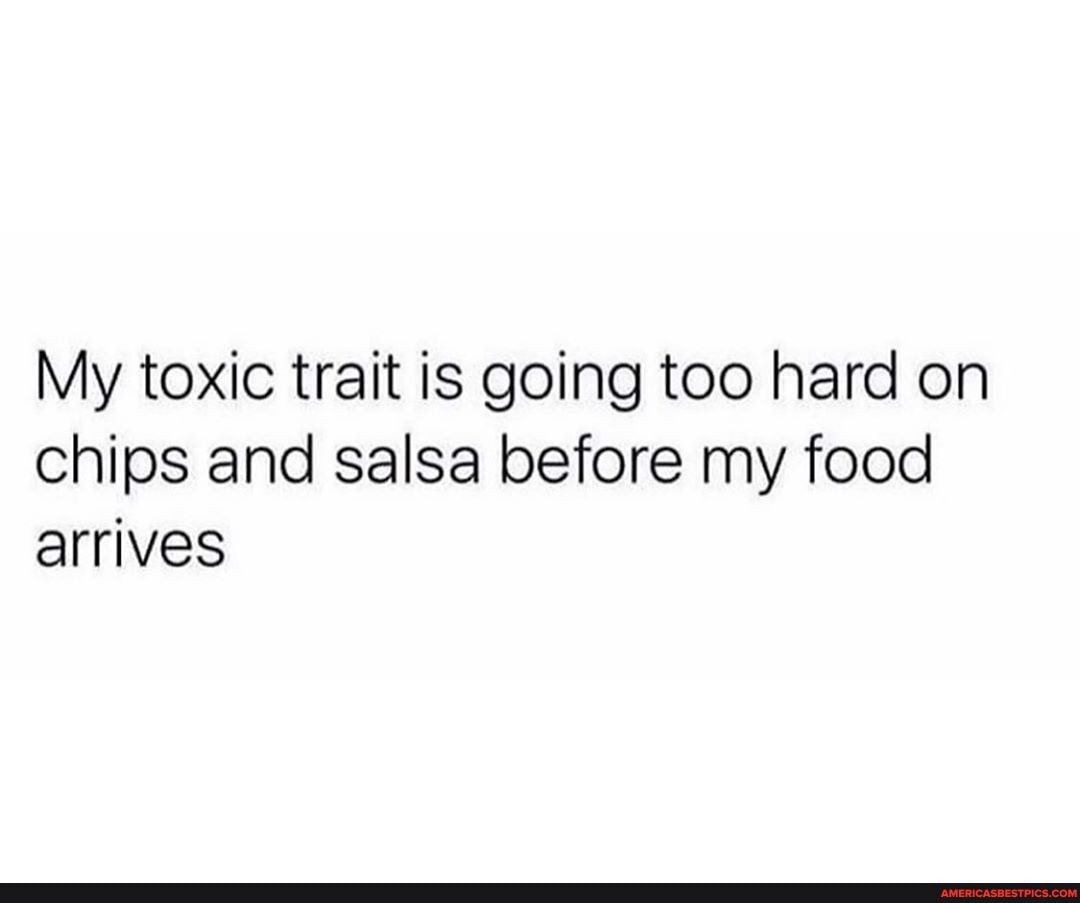 My toxic trait is going too hard on chips and salsa before my food arrives