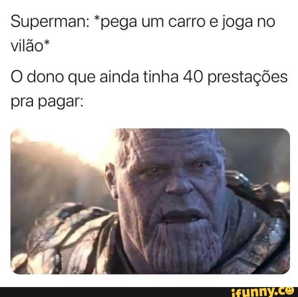 Superman: "pega um carro joga no vilão"
O dono que ainda tinha 40 prestações pra pagar:
