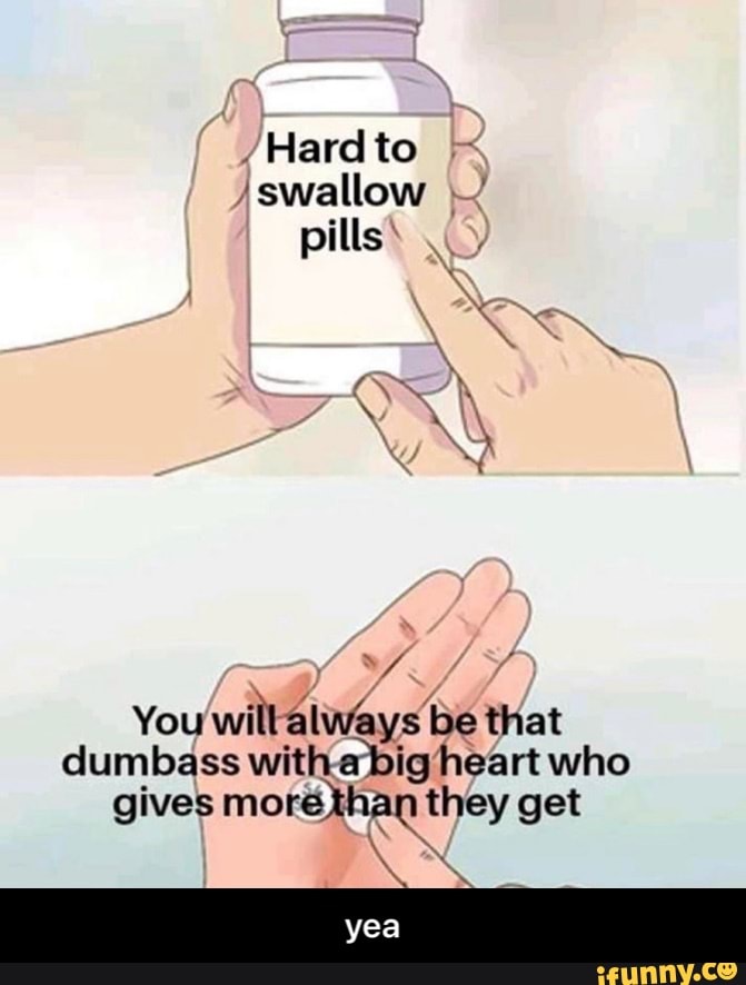 Hard to
'swallow pills
You will always be that dumbass with a big heart who gives more khan they get
yea - yea