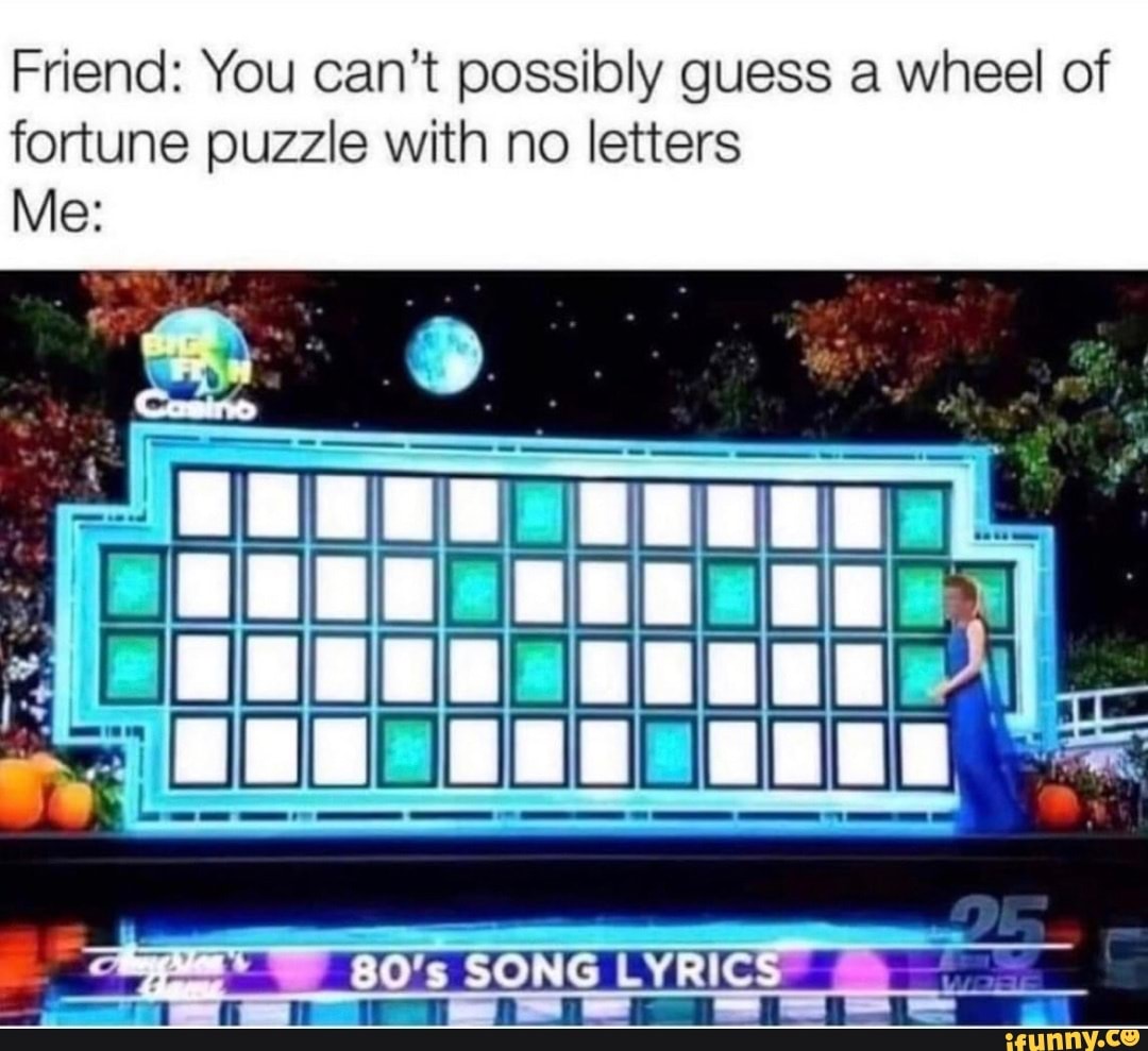 Friend: You can't possibly guess a wheel of fortune puzzle with no let...