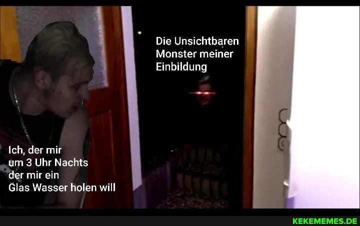 Die Unsichtbaren
Monster meiner
Einbildung
Ich, der mir
um 3 Uhr Nachts
der mir ein
Glas Wasser holen will