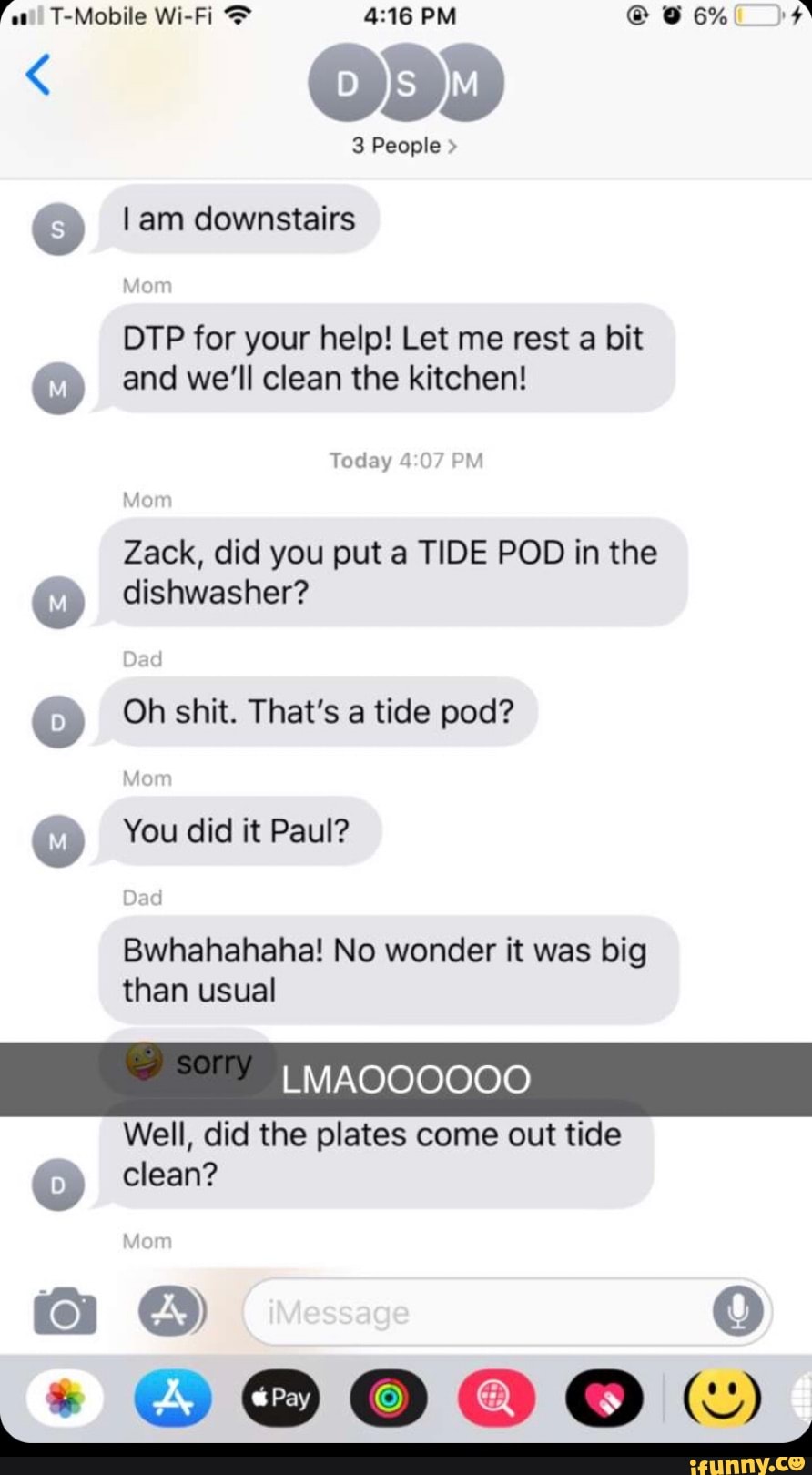 00506
sio o
DTP for your help! Let me rest a bit
and we'll clean the kitchen!
Zack, did you put a TIDE POD in the
dishwasher?
Oh shit. That's a tide pod?
than usual
Well, did the plates come out tide
