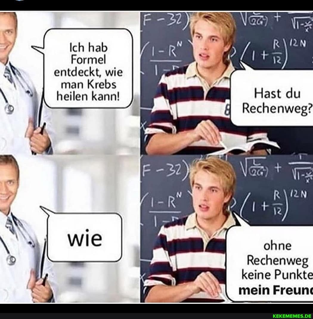 Ich hab
Formel entdeckt, man wie
\ man Krebs
\ heilen kann! Hast du
Rechenweg?
ohne
Rechenweg
keine Punkte
mein Freunc