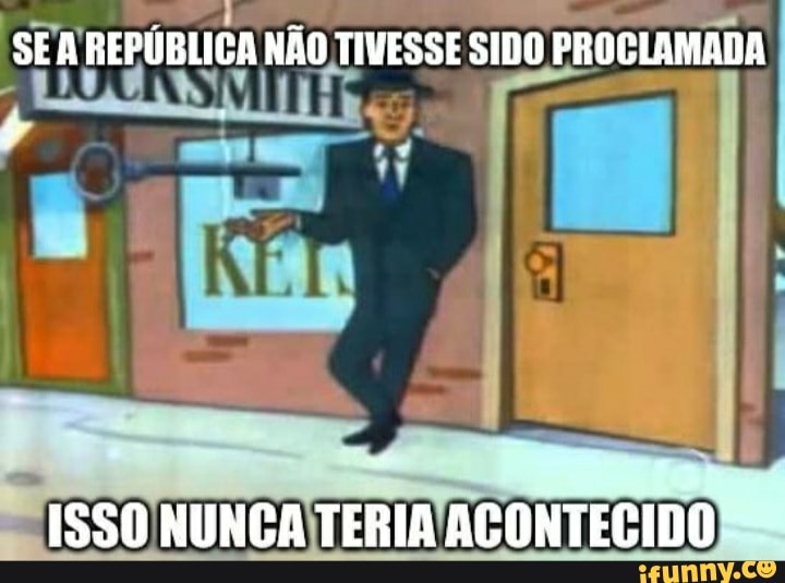 SEA REPÚBLICA NÃO TIVESSE SIDO PROCLAMADA
ISSO NUNCA TERIA ACONTEGIDO