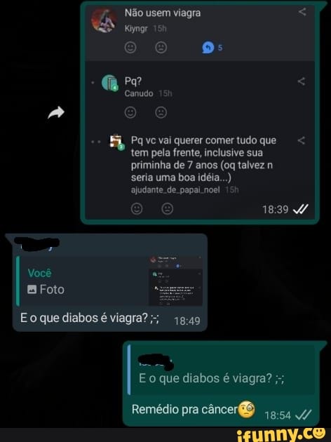usem viagra <
Kiyngr
oo
Canudo o E
Pa vc vai querer comer tudo que tem pela frente, inclusive sua priminha de 7 anos (oq talvez n seria uma boa idéia...) ajudante. de papai. noel
oo
Você
BFoto
Eo que diabos é viagra?
To que diabos é viagra?
Remédio pra câncer