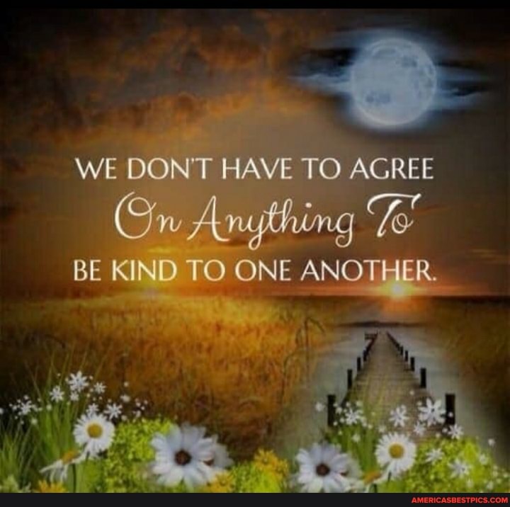 WE DON'T HAVE TO AGREE
On Anything
BE KIND TO ONE ANOTHER.
at
Ow
