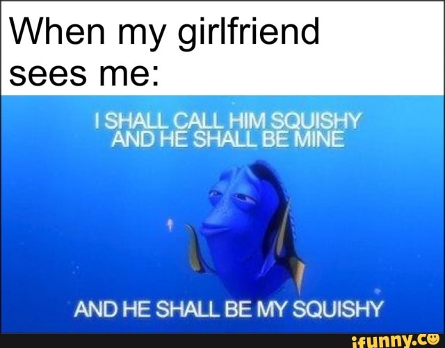 When my girlfriend sees me: AND HE SHALL BE MY SQUISHY.