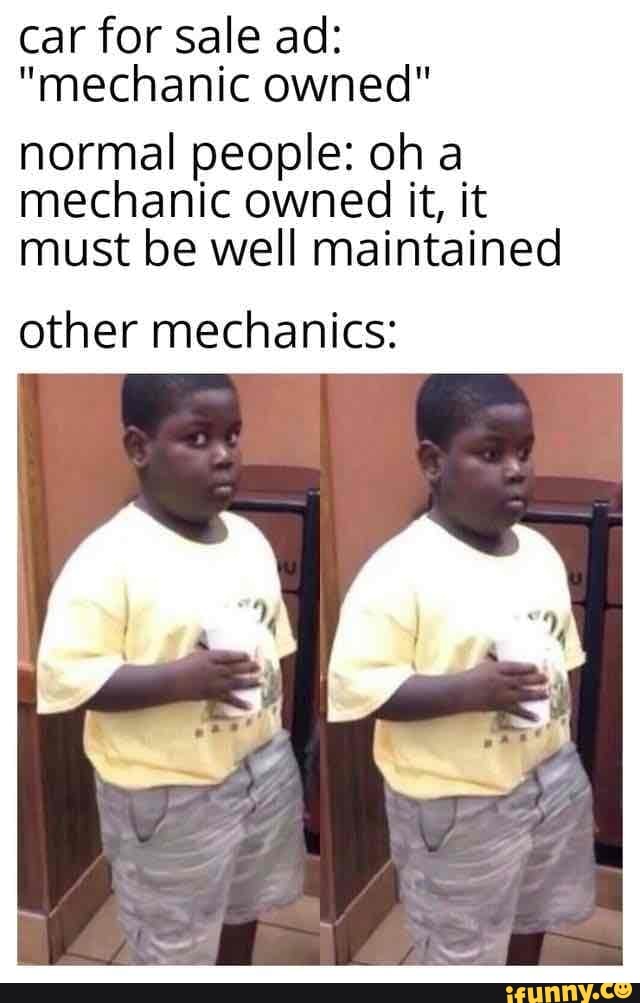 car for sale ad:
"mechanic owned"
normal people: oh a
mechanic owned it, it
must be well maintained
other mechanics: