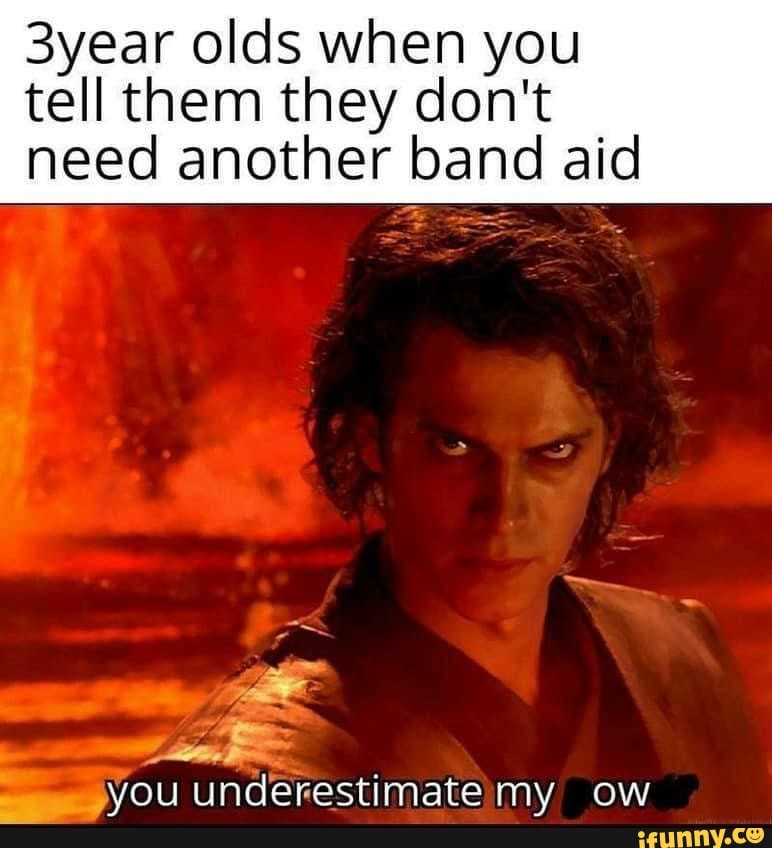 3year olds when you
tell them they don't
need another band aid
underestimate my ow