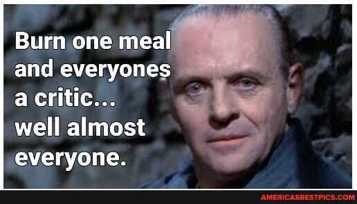 Burn one meal and everyones a critic...
well almost
everyone.