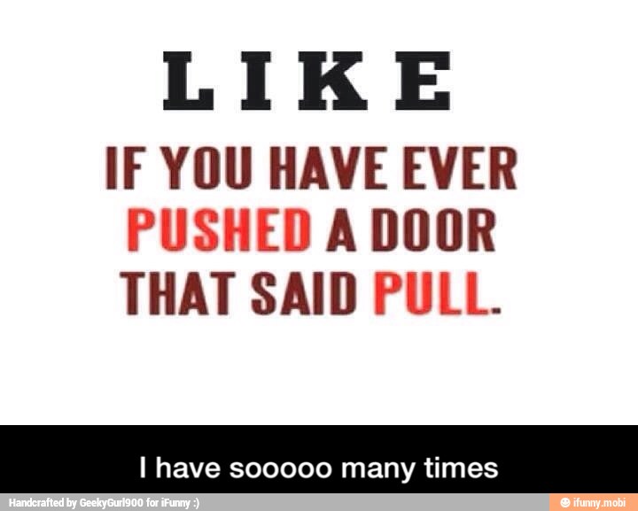 LIKE
IF YOU HAVE EVER
PUSHED A DOOR
THAT SAID PULL.
I have sooooo many times - I have sooooo many times