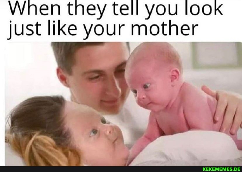 When they tell you loo just like your mother
