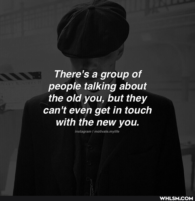 There's a group of people talking about the old you, but they
can't even get in touch with the new you.