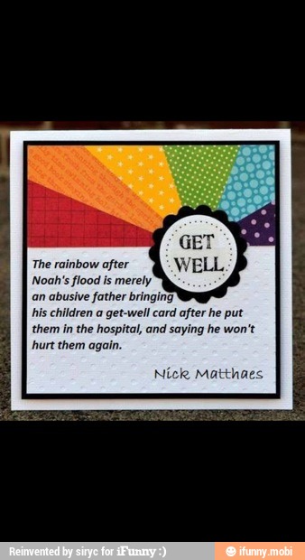 The rainbow after
Noah's flood is merely'
an abusive father bringing
his children a get-well card after he put
them in the hospital, and saying he won't
Nick Matthaes