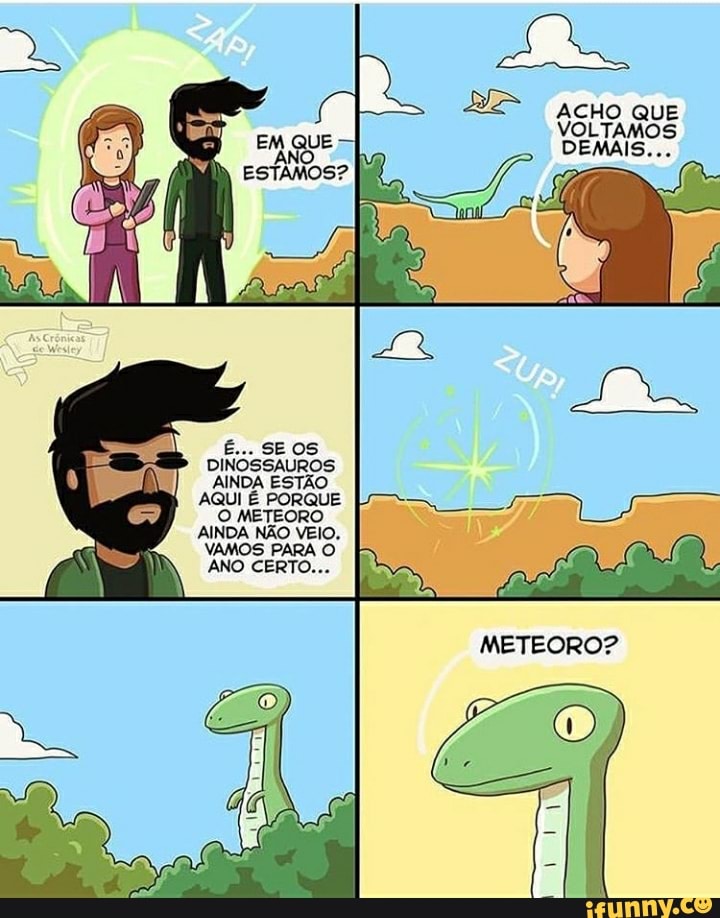 ACHO QUE
VOLTAMOS
DEMAIS...
SE OS DINOSSAUROS AINDA ESTÃO AQUI É PORQUE
ORO AINDA NÃO VEIO.
VAMOS PARA O ANO CERTO...
