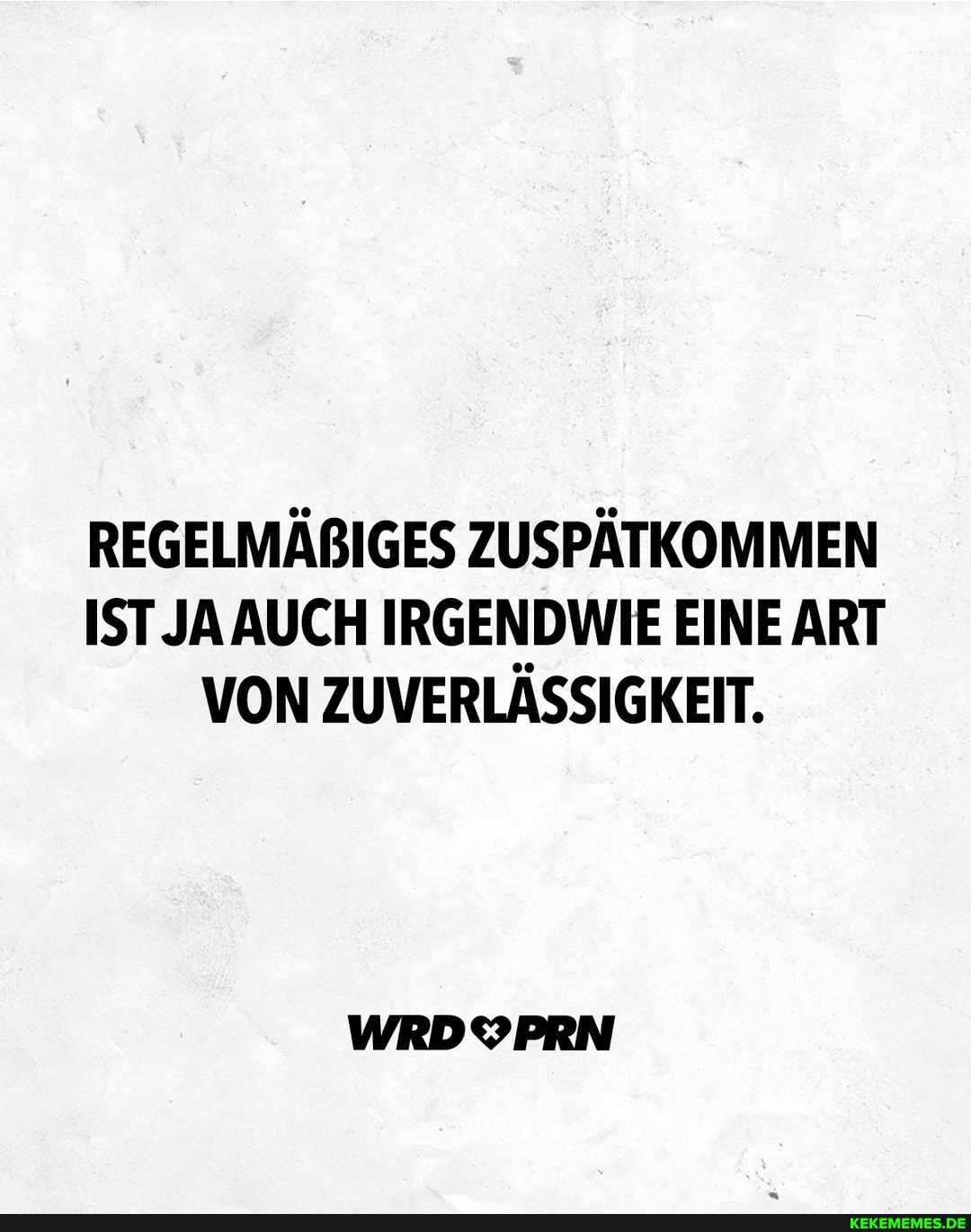 REGELMÄBIGES ZUSPÄTKOMMEN IST JA AUCH IRGENDWIE EINE ART VON ZUVERLÄSSIGKEIT.
WRDYPRN