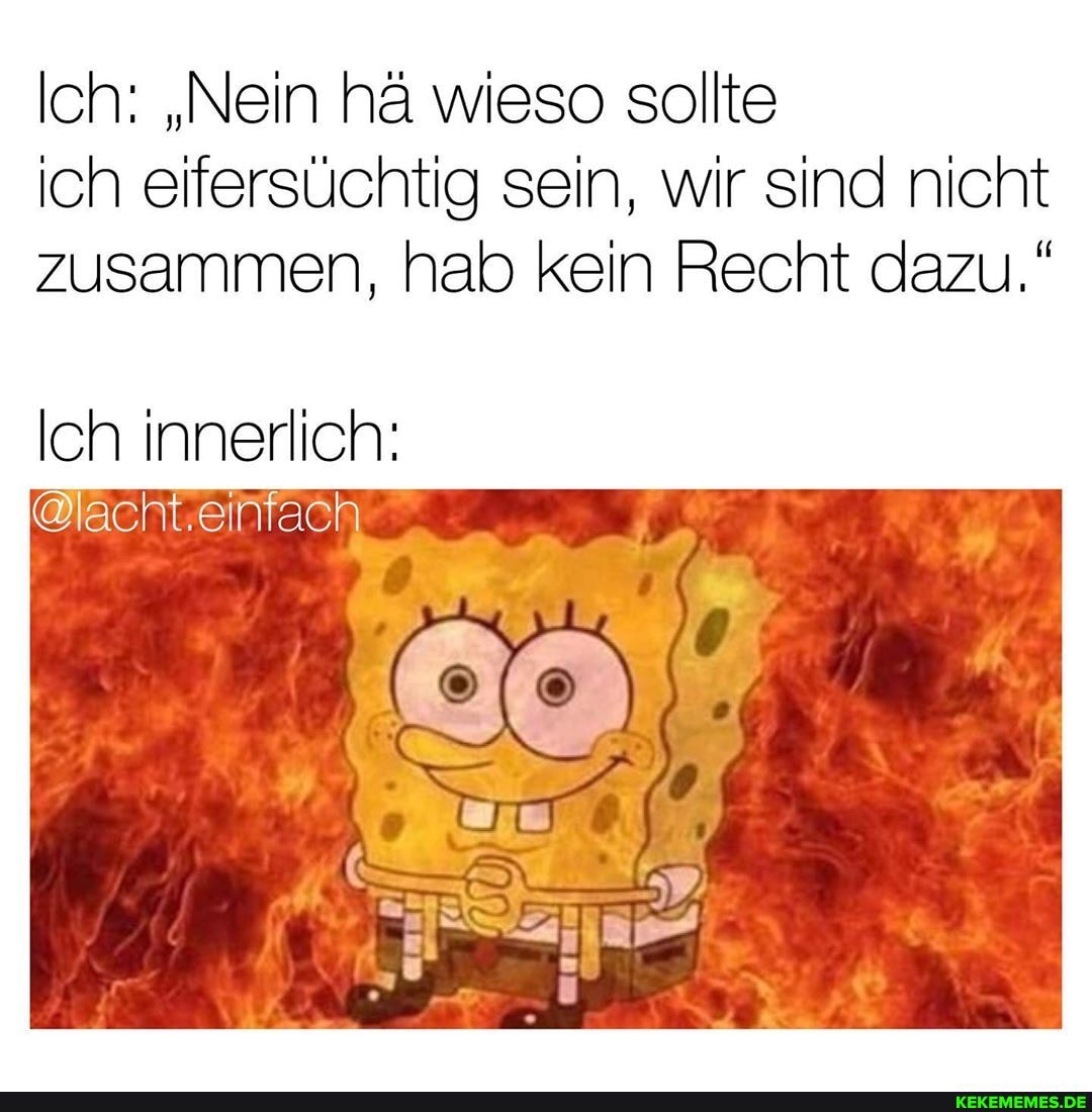 Ich: "Nein hä wieso sollte ich eifersüchtig sein, wir sind nicht zusammen, hab kein Recht dazu."
Ich innerlich:
@lacht.einfach