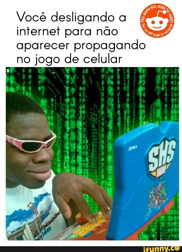 Você desligando a
internet para não
aparecer propagando
no jogo de celular