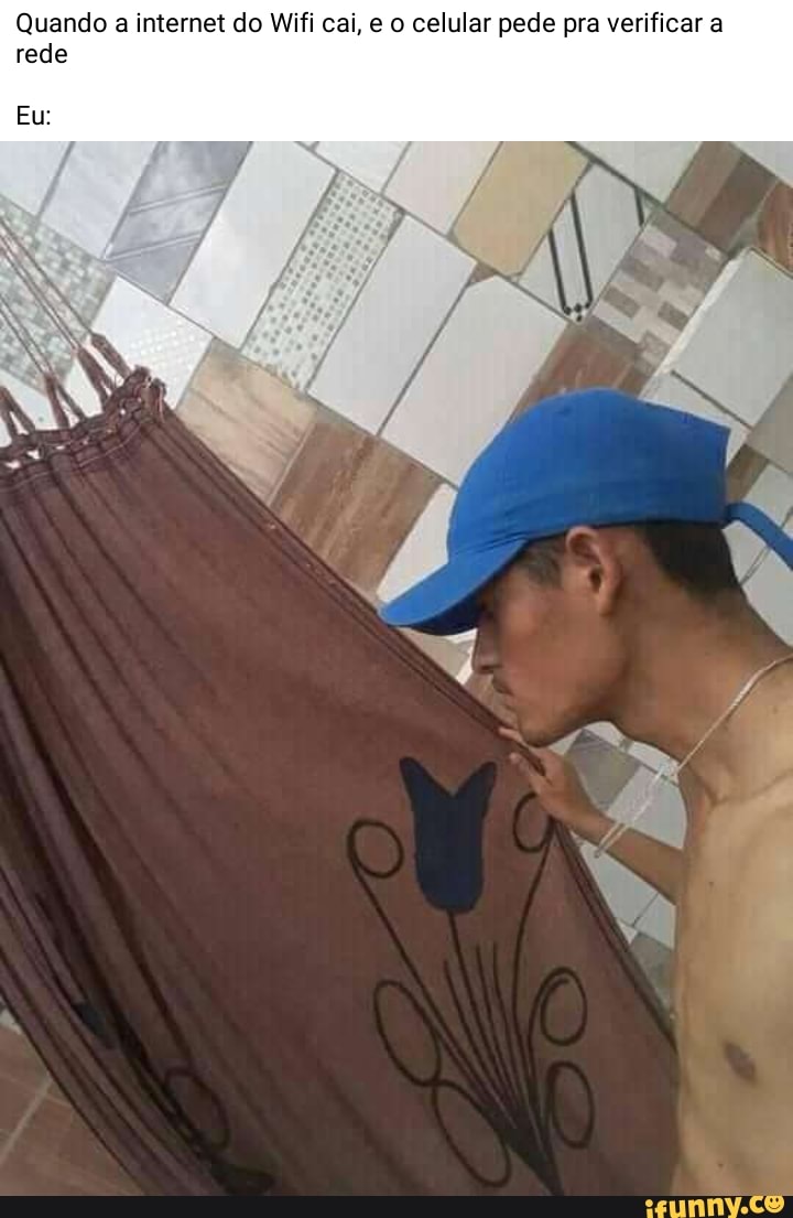 Quando a internet do Wifi cai, e o celular pede pra verificar a rede
Eu:
