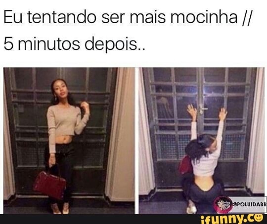Eu tentando ser mais mocinha 5 minutos depois..