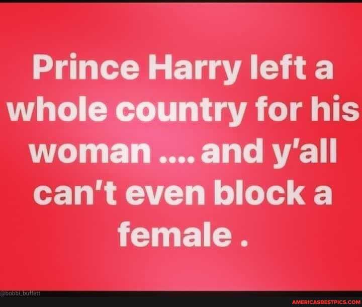 Prince Harry left a whole country for his woman. ....and y'all can't even block a female.